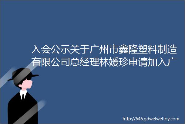 入会公示关于广州市鑫隆塑料制造有限公司总经理林媛珍申请加入广东省江西萍乡商会会员的公示